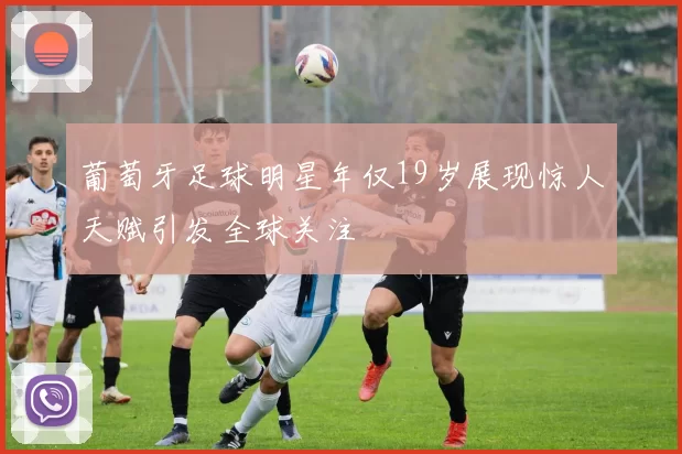 葡萄牙足球明星年仅19岁展现惊人天赋引发全球关注