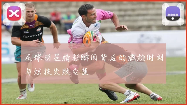 足球明星精彩瞬间背后的尴尬时刻与炫技失败合集