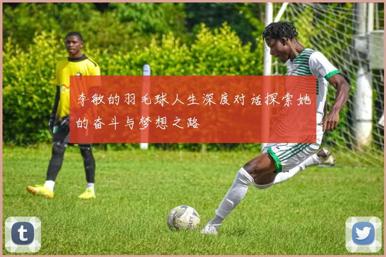 李敏的羽毛球人生深度对话探索她的奋斗与梦想之路
