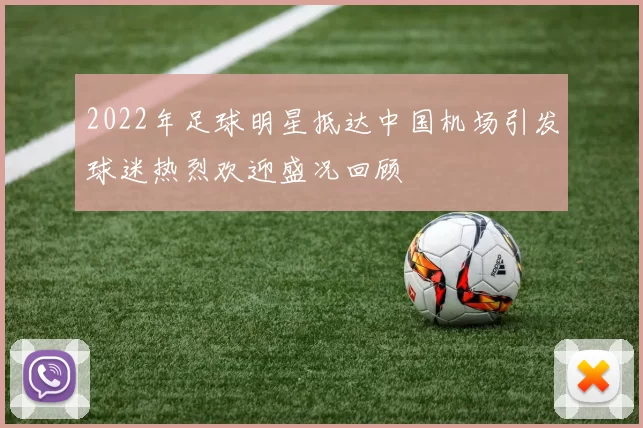 2022年足球明星抵达中国机场引发球迷热烈欢迎盛况回顾