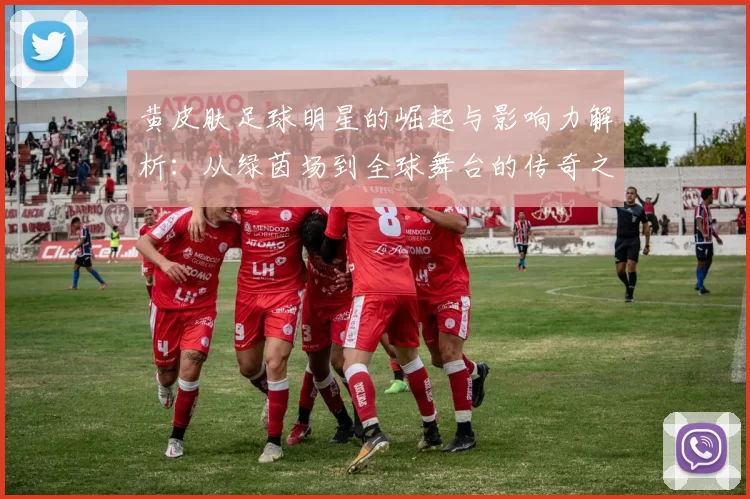 黄皮肤足球明星的崛起与影响力解析：从绿茵场到全球舞台的传奇之路