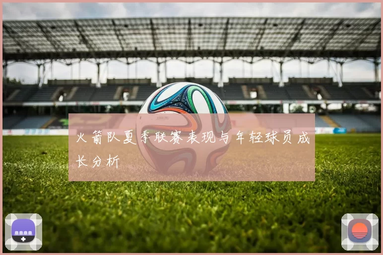 火箭队夏季联赛表现与年轻球员成长分析