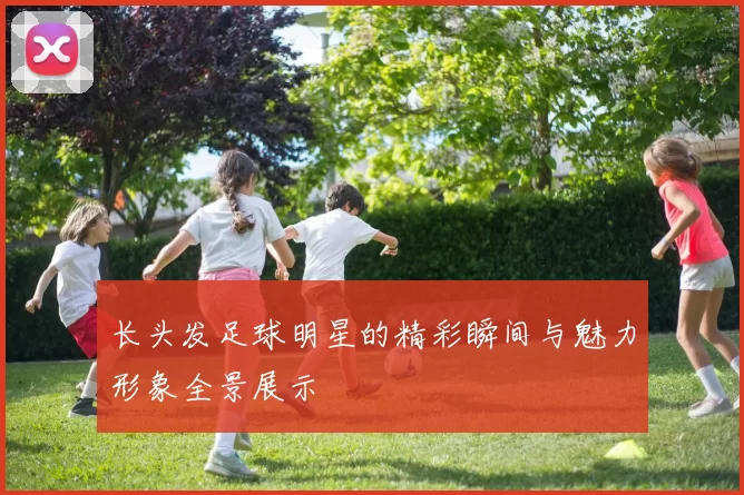 长头发足球明星的精彩瞬间与魅力形象全景展示