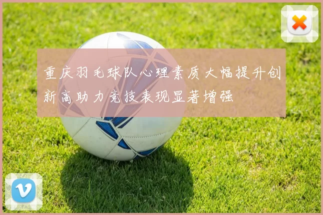 重庆羽毛球队心理素质大幅提升创新高助力竞技表现显著增强