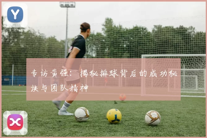 专访黄强：揭秘排球背后的成功秘诀与团队精神