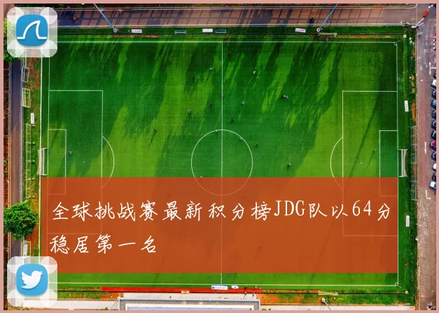 全球挑战赛最新积分榜JDG队以64分稳居第一名