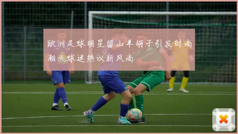 欧洲足球明星留山羊胡子引发时尚潮流球迷热议新风尚