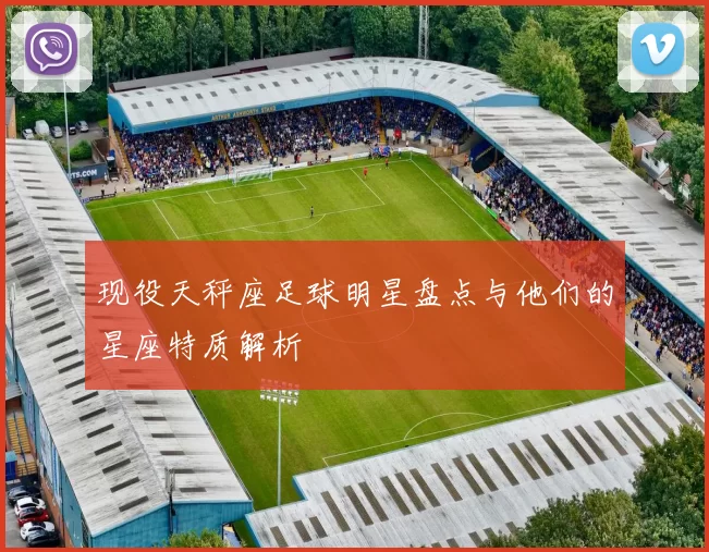现役天秤座足球明星盘点与他们的星座特质解析
