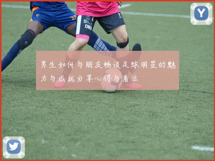 男生如何与朋友畅谈足球明星的魅力与成就分享心得与看法