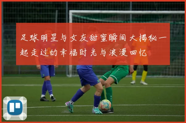 足球明星与女友甜蜜瞬间大揭秘一起走过的幸福时光与浪漫回忆