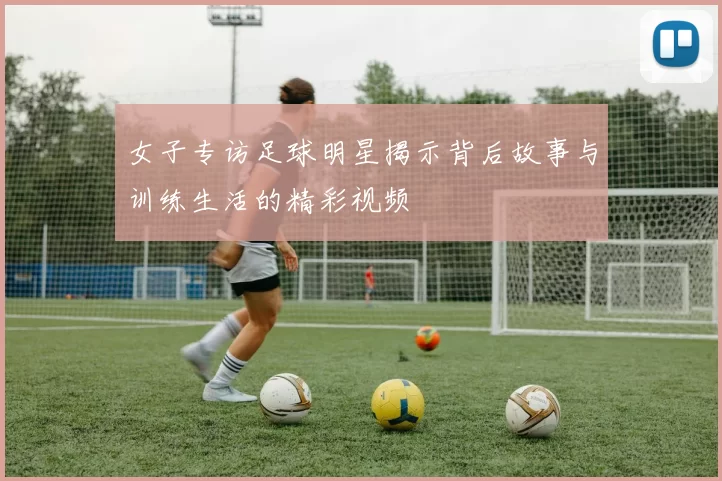 女子专访足球明星揭示背后故事与训练生活的精彩视频
