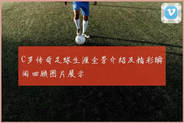 C罗传奇足球生涯全景介绍及精彩瞬间回顾图片展示