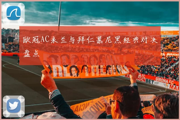欧冠AC米兰与拜仁慕尼黑经典对决盘点