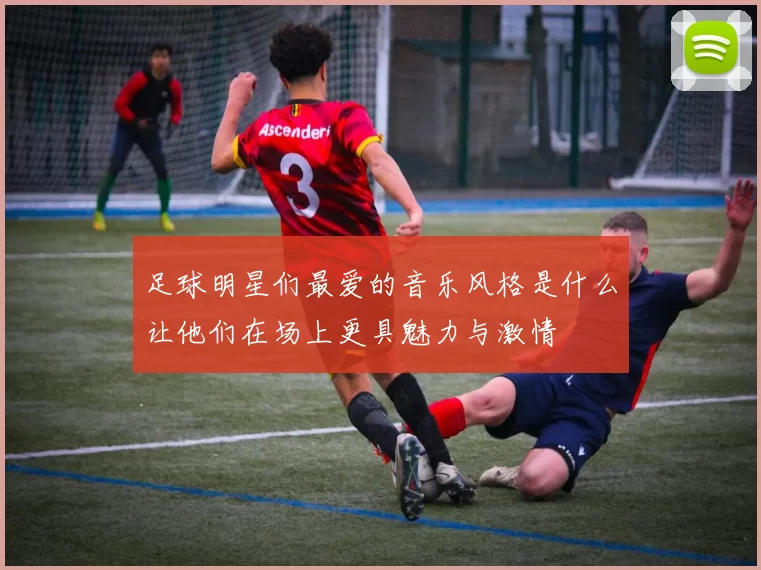 足球明星们最爱的音乐风格是什么让他们在场上更具魅力与激情