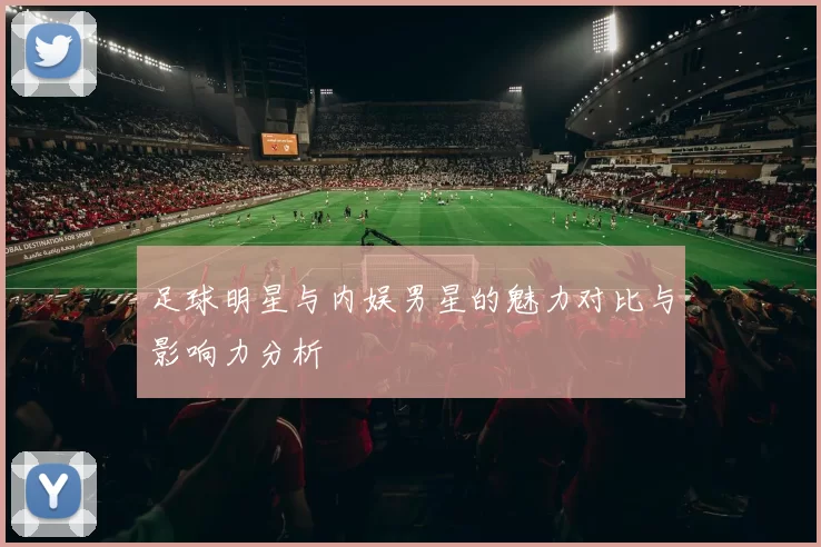 足球明星与内娱男星的魅力对比与影响力分析