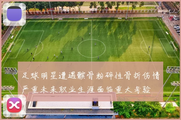 足球明星遭遇髌骨粉碎性骨折伤情严重未来职业生涯面临重大考验