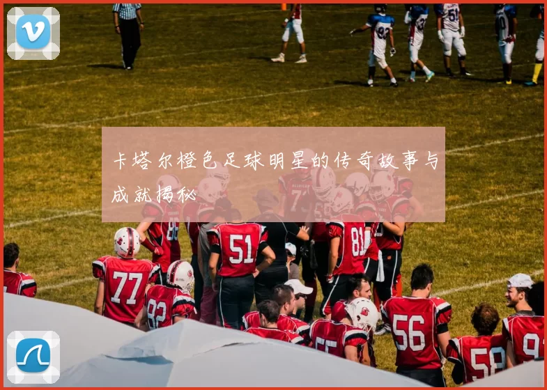 卡塔尔橙色足球明星的传奇故事与成就揭秘
