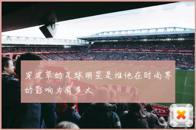 穿皮草的足球明星是谁他在时尚界的影响力有多大