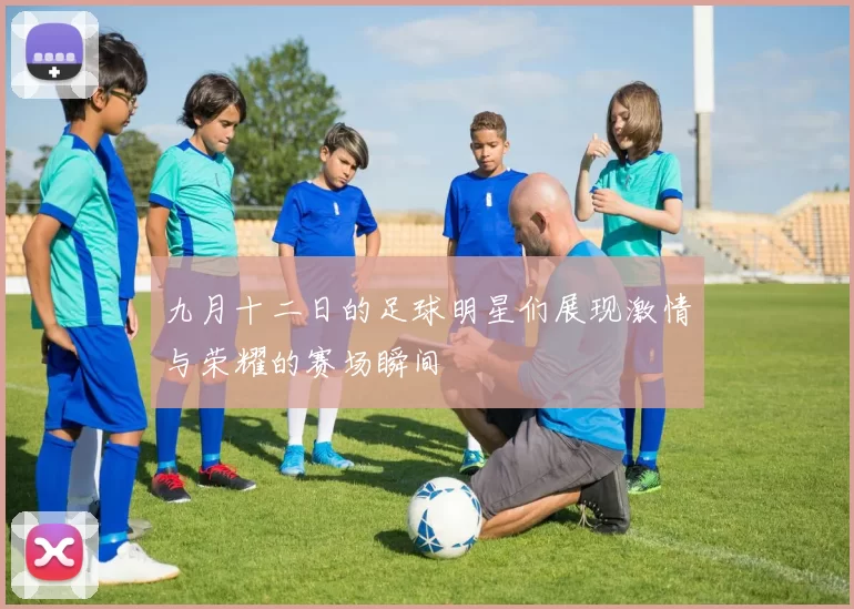 九月十二日的足球明星们展现激情与荣耀的赛场瞬间
