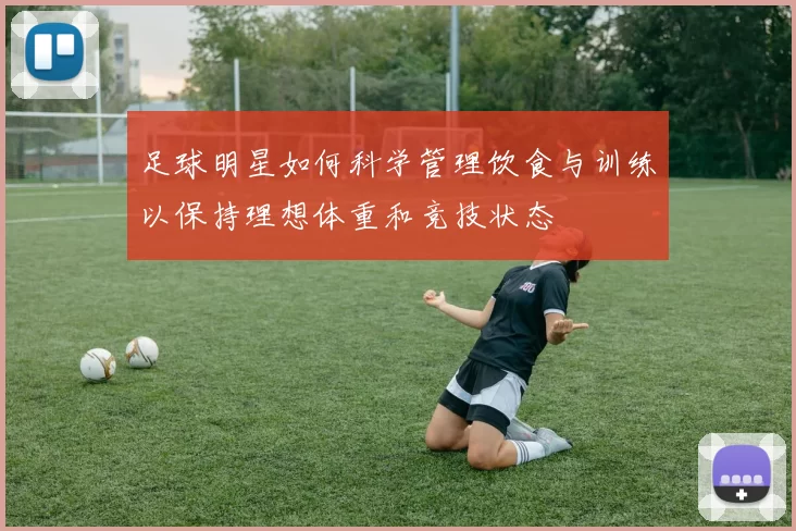 足球明星如何科学管理饮食与训练以保持理想体重和竞技状态