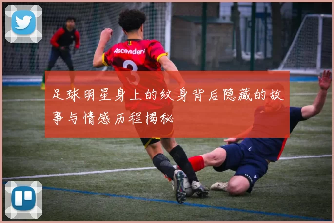 足球明星身上的纹身背后隐藏的故事与情感历程揭秘