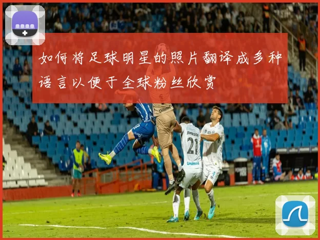 如何将足球明星的照片翻译成多种语言以便于全球粉丝欣赏