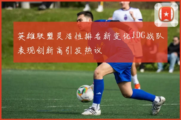 英雄联盟灵活性排名新变化JDG战队表现创新高引发热议