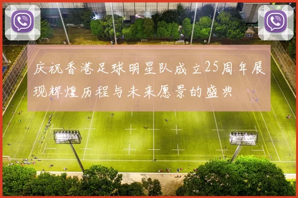 庆祝香港足球明星队成立25周年展现辉煌历程与未来愿景的盛典