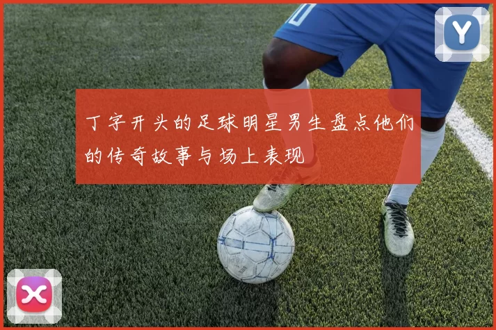 丁字开头的足球明星男生盘点他们的传奇故事与场上表现