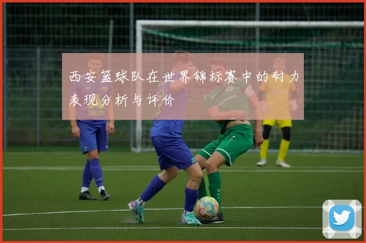 西安篮球队在世界锦标赛中的耐力表现分析与评价