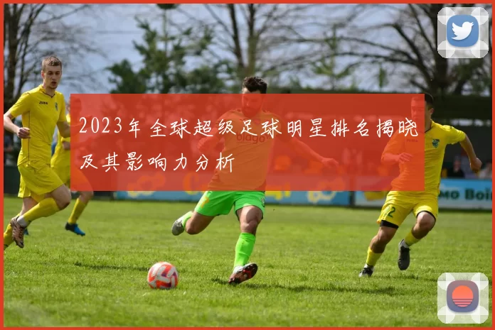 2023年全球超级足球明星排名揭晓及其影响力分析