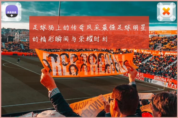足球场上的传奇风采最强足球明星的精彩瞬间与荣耀时刻