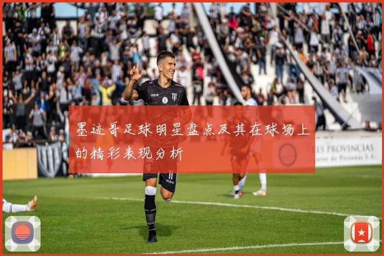 墨迹哥足球明星盘点及其在球场上的精彩表现分析