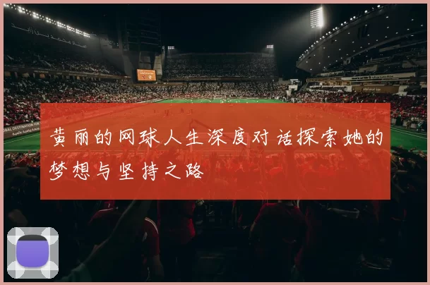 黄丽的网球人生深度对话探索她的梦想与坚持之路