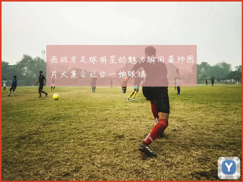西班牙足球明星的魅力瞬间最帅图片大集合让你一饱眼福