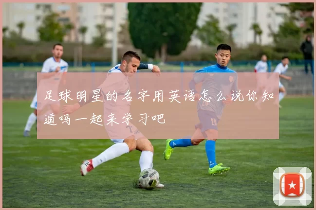 足球明星的名字用英语怎么说你知道吗一起来学习吧