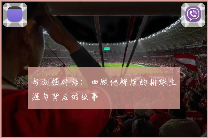与刘强对话：回顾他辉煌的排球生涯与背后的故事