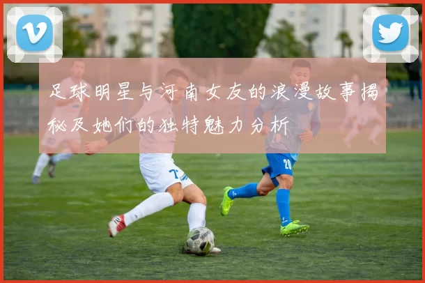 足球明星与河南女友的浪漫故事揭秘及她们的独特魅力分析
