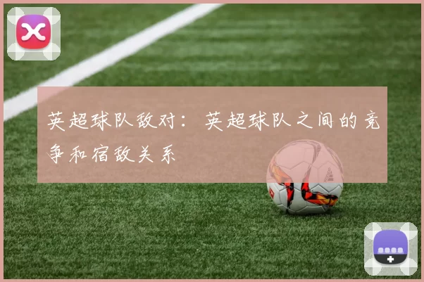 英超球队敌对：英超球队之间的竞争和宿敌关系