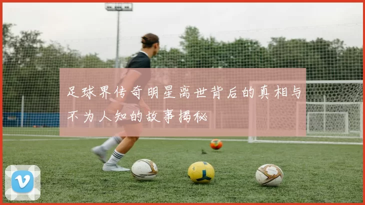 足球界传奇明星离世背后的真相与不为人知的故事揭秘