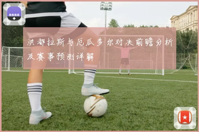 洪都拉斯与厄瓜多尔对决前瞻分析及赛事预测详解