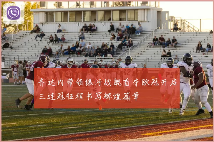 齐达内带领银河战舰首夺欧冠开启三连冠征程书写辉煌篇章