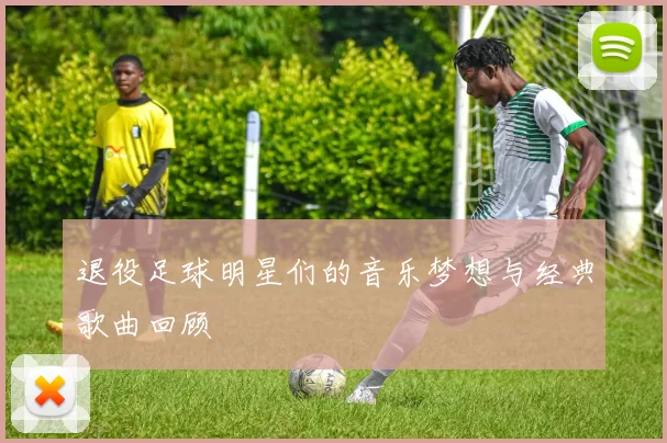 退役足球明星们的音乐梦想与经典歌曲回顾