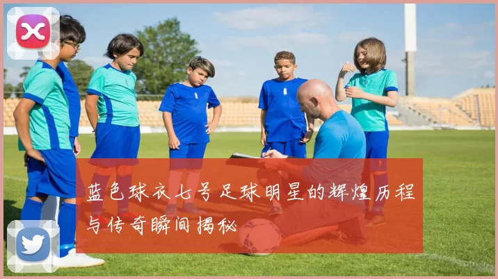 蓝色球衣七号足球明星的辉煌历程与传奇瞬间揭秘