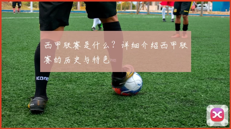 西甲联赛是什么？详细介绍西甲联赛的历史与特色