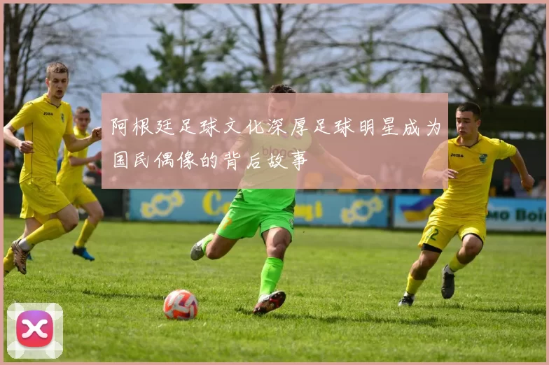 阿根廷足球文化深厚足球明星成为国民偶像的背后故事