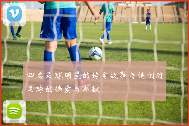 四名足球明星的传奇故事与他们对足球的热爱与奉献