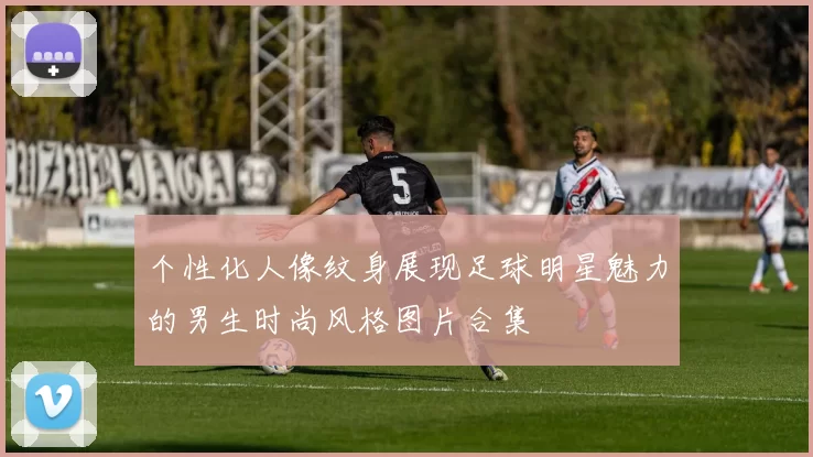 个性化人像纹身展现足球明星魅力的男生时尚风格图片合集