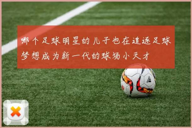哪个足球明星的儿子也在追逐足球梦想成为新一代的球场小天才
