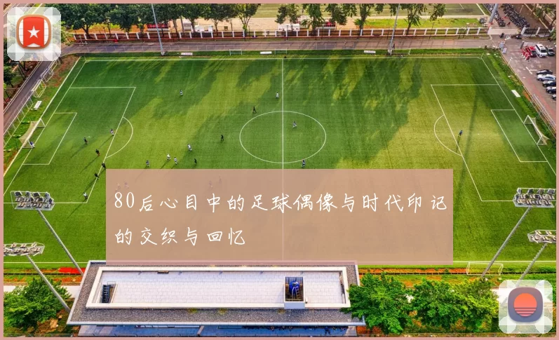 80后心目中的足球偶像与时代印记的交织与回忆